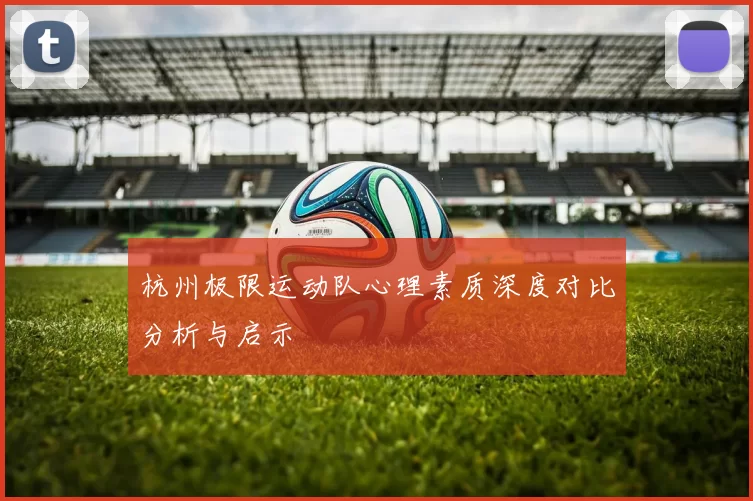 杭州极限运动队心理素质深度对比分析与启示