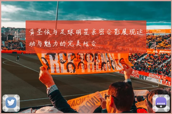 黄圣依与足球明星亲密合影展现运动与魅力的完美结合