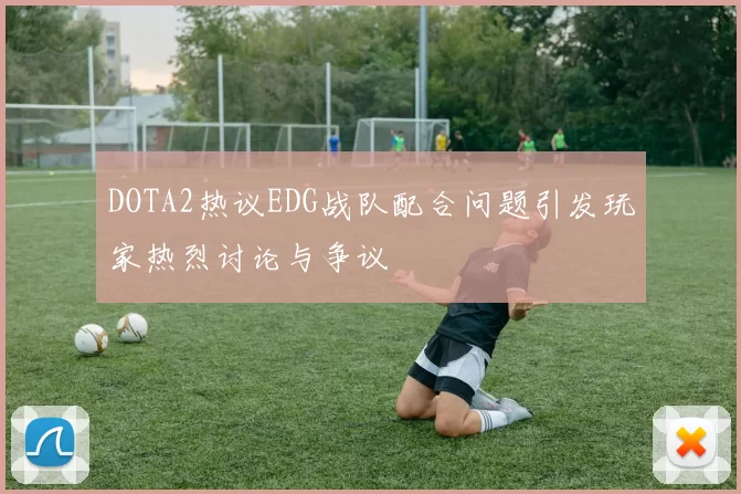 DOTA2热议EDG战队配合问题引发玩家热烈讨论与争议