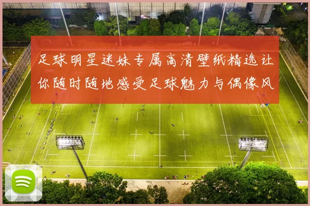 足球明星迷妹专属高清壁纸精选让你随时随地感受足球魅力与偶像风采