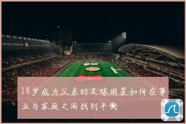 18岁成为父亲的足球明星如何在事业与家庭之间找到平衡