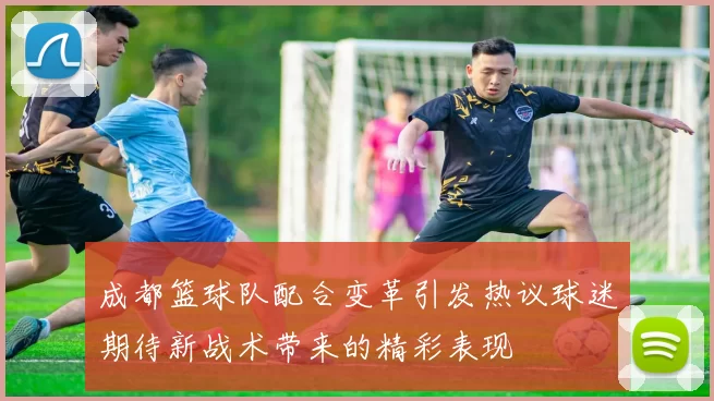 成都篮球队配合变革引发热议球迷期待新战术带来的精彩表现