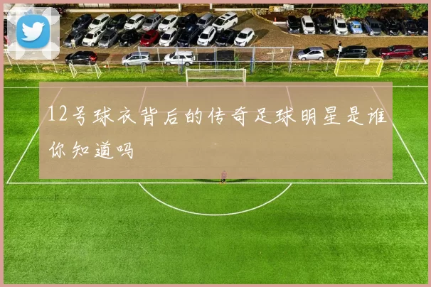 12号球衣背后的传奇足球明星是谁你知道吗
