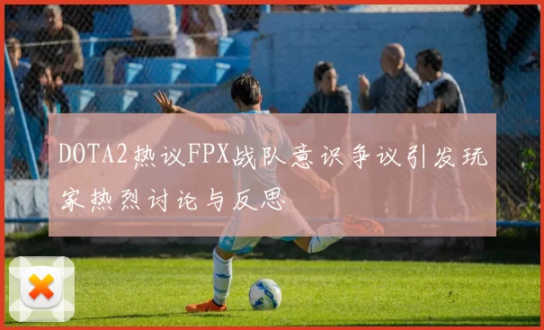 DOTA2热议FPX战队意识争议引发玩家热烈讨论与反思
