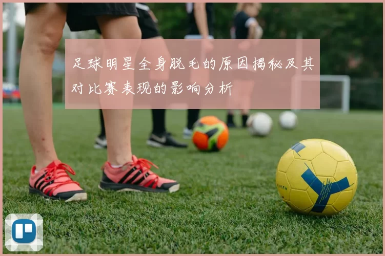 足球明星全身脱毛的原因揭秘及其对比赛表现的影响分析