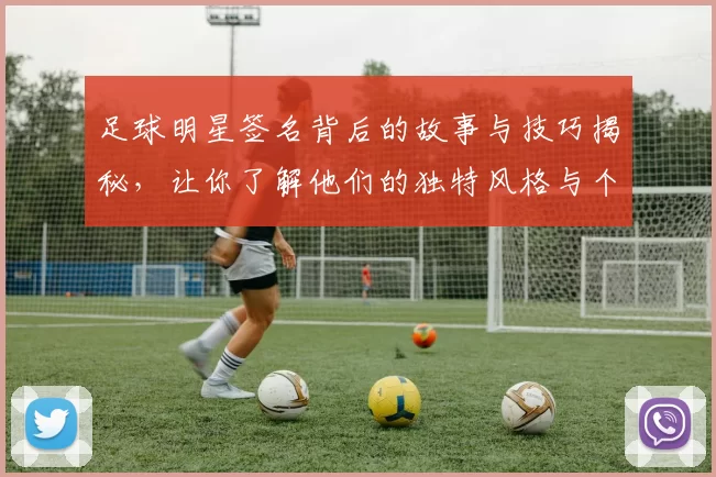 足球明星签名背后的故事与技巧揭秘，让你了解他们的独特风格与个性