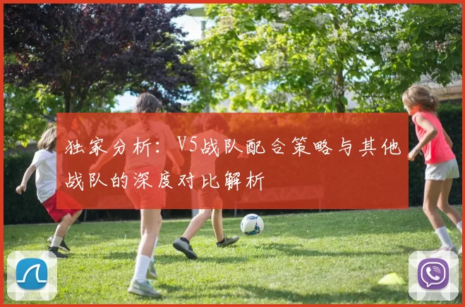 独家分析：V5战队配合策略与其他战队的深度对比解析