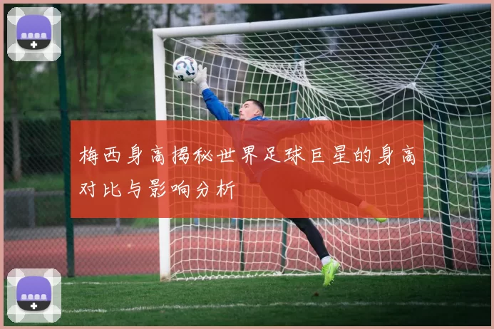 梅西身高揭秘世界足球巨星的身高对比与影响分析