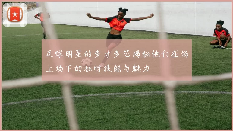 足球明星的多才多艺揭秘他们在场上场下的独特技能与魅力