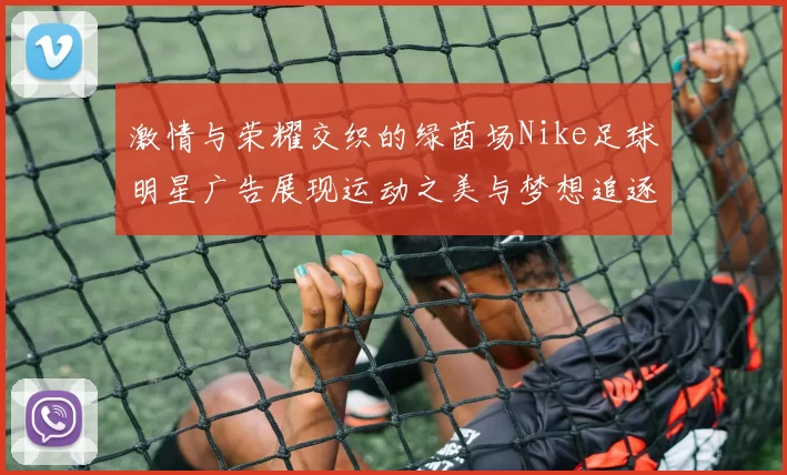 激情与荣耀交织的绿茵场Nike足球明星广告展现运动之美与梦想追逐