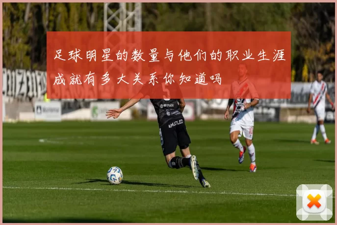 足球明星的数量与他们的职业生涯成就有多大关系你知道吗