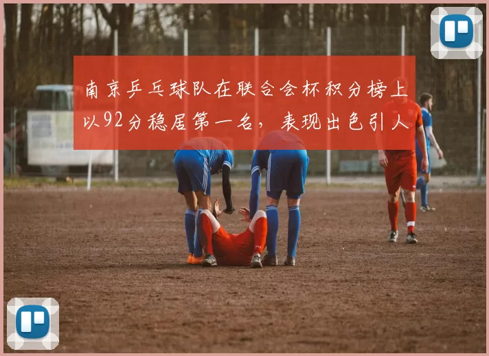 南京乒乓球队在联合会杯积分榜上以92分稳居第一名，表现出色引人瞩目