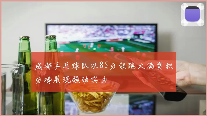 成都乒乓球队以85分领跑大满贯积分榜展现强劲实力