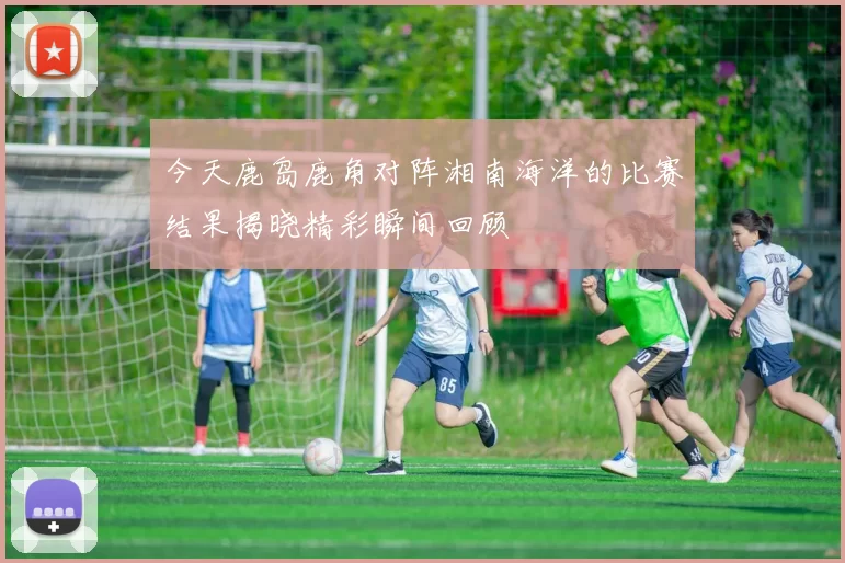 今天鹿岛鹿角对阵湘南海洋的比赛结果揭晓精彩瞬间回顾