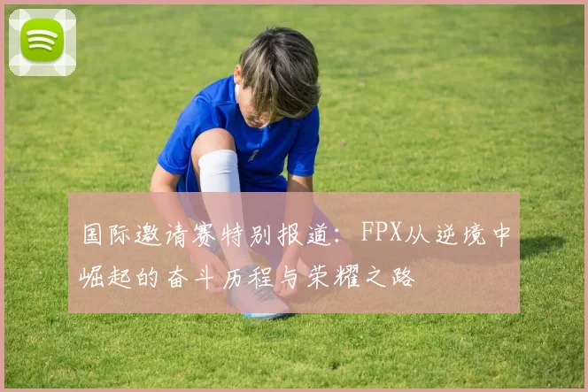 国际邀请赛特别报道：FPX从逆境中崛起的奋斗历程与荣耀之路