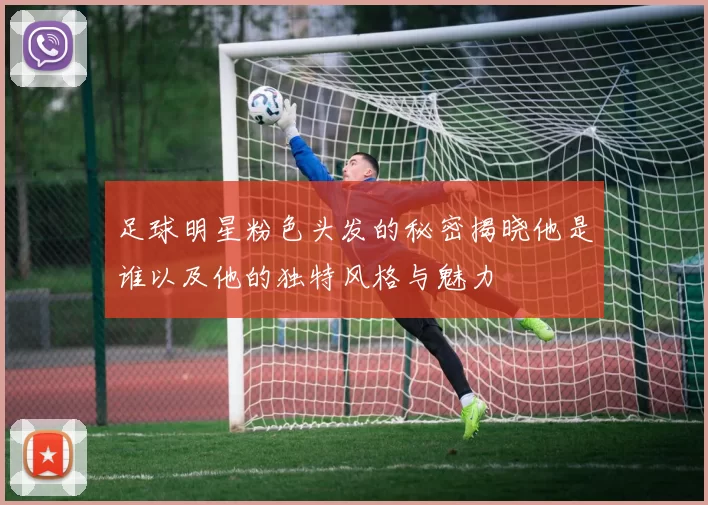 足球明星粉色头发的秘密揭晓他是谁以及他的独特风格与魅力