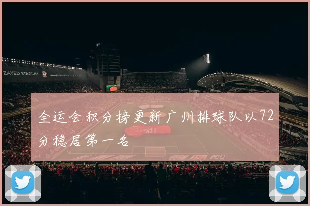 全运会积分榜更新广州排球队以72分稳居第一名