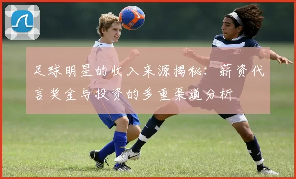 足球明星的收入来源揭秘：薪资代言奖金与投资的多重渠道分析