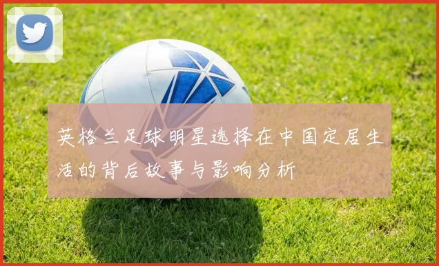 英格兰足球明星选择在中国定居生活的背后故事与影响分析