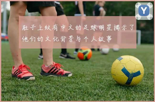 肚子上纹有中文的足球明星揭示了他们的文化背景与个人故事