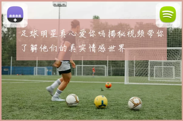 足球明星真心爱你吗揭秘视频带你了解他们的真实情感世界