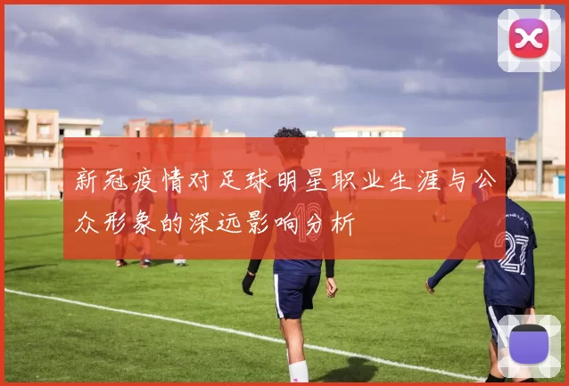 新冠疫情对足球明星职业生涯与公众形象的深远影响分析