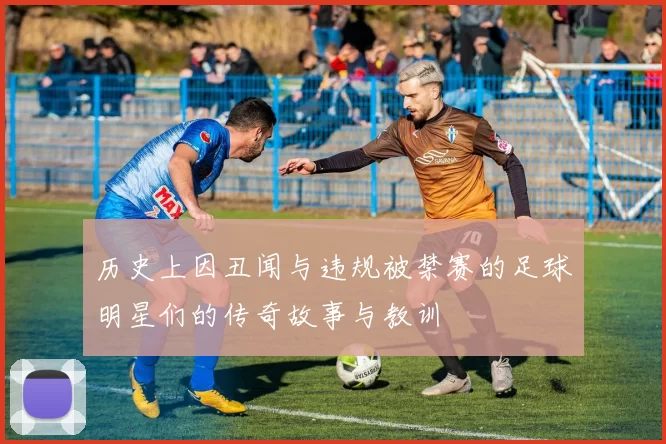 历史上因丑闻与违规被禁赛的足球明星们的传奇故事与教训