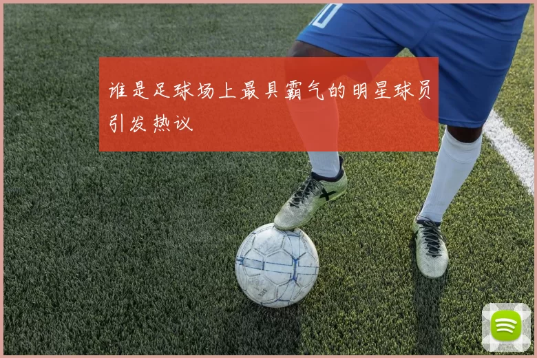 谁是足球场上最具霸气的明星球员引发热议