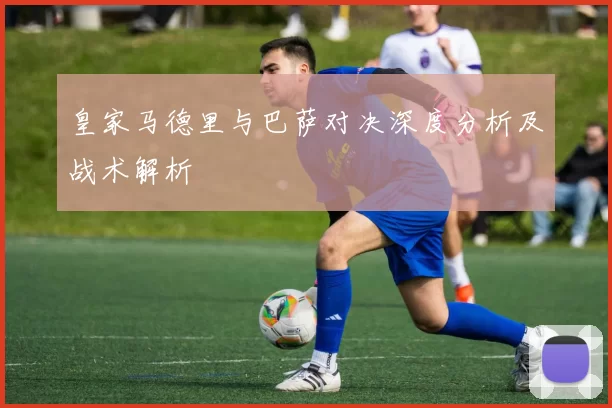 皇家马德里与巴萨对决深度分析及战术解析
