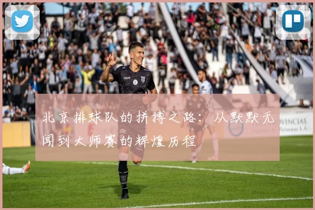 北京排球队的拼搏之路：从默默无闻到大师赛的辉煌历程