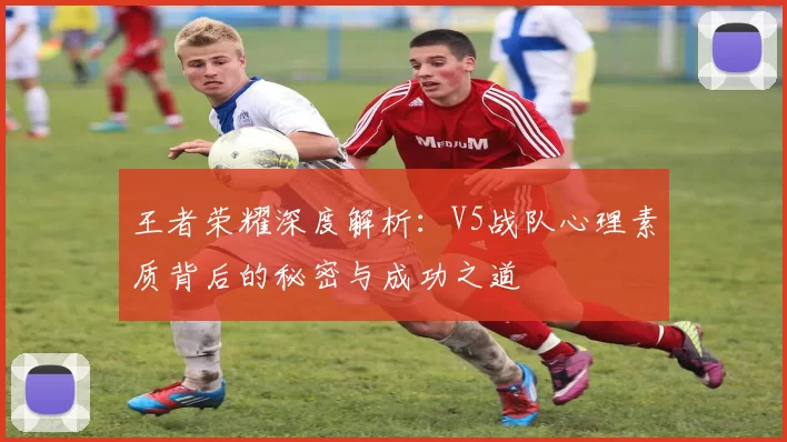 王者荣耀深度解析：V5战队心理素质背后的秘密与成功之道