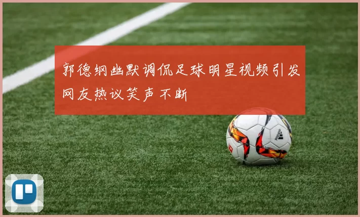 郭德纲幽默调侃足球明星视频引发网友热议笑声不断