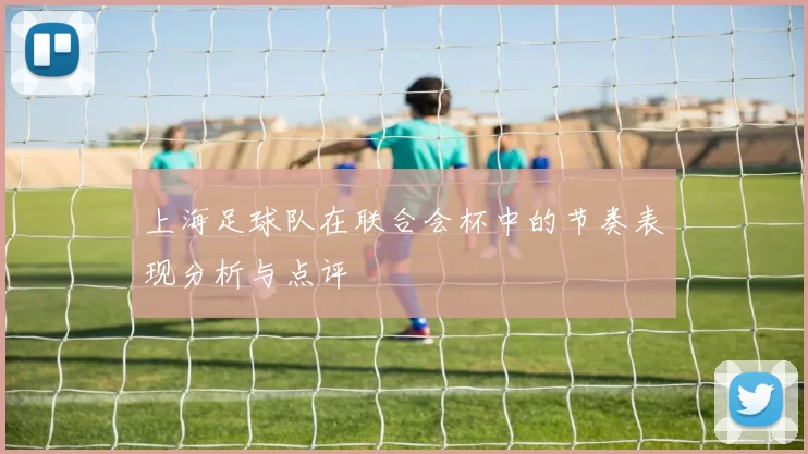 上海足球队在联合会杯中的节奏表现分析与点评