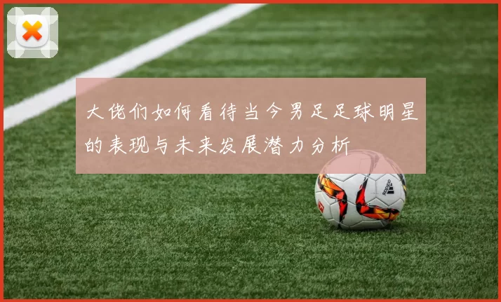 大佬们如何看待当今男足足球明星的表现与未来发展潜力分析