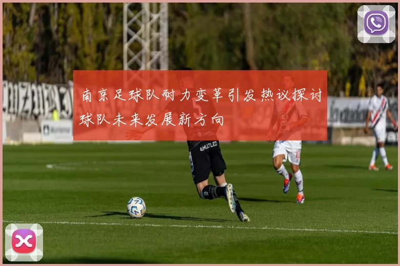 南京足球队耐力变革引发热议探讨球队未来发展新方向