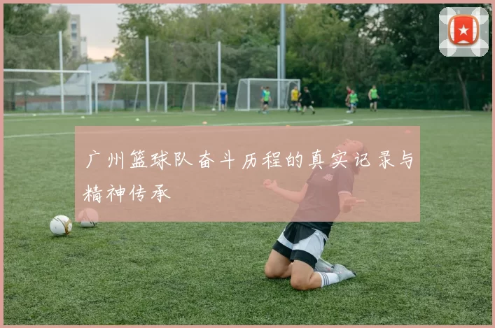 广州篮球队奋斗历程的真实记录与精神传承