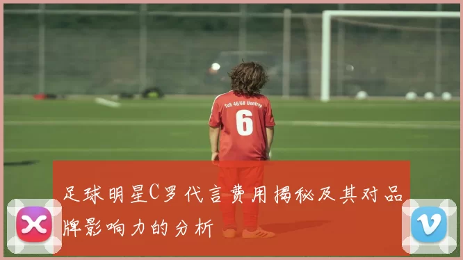 足球明星C罗代言费用揭秘及其对品牌影响力的分析