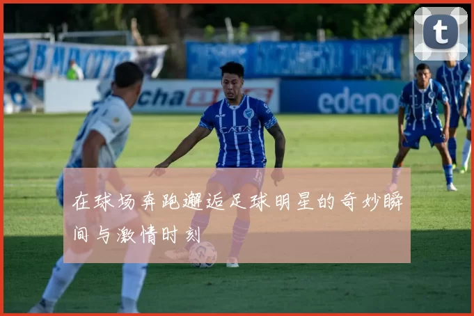 在球场奔跑邂逅足球明星的奇妙瞬间与激情时刻