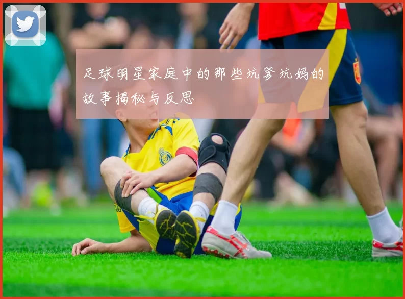 足球明星家庭中的那些坑爹坑妈的故事揭秘与反思