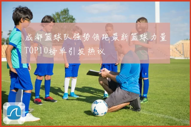 成都篮球队强势领跑最新篮球力量TOP10榜单引发热议