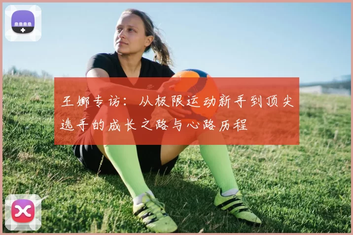 王娜专访：从极限运动新手到顶尖选手的成长之路与心路历程