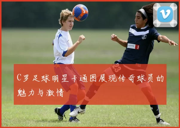 C罗足球明星卡通图展现传奇球员的魅力与激情