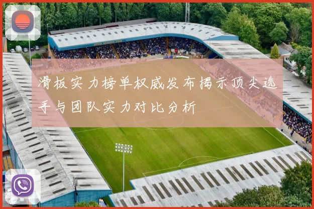 滑板实力榜单权威发布揭示顶尖选手与团队实力对比分析