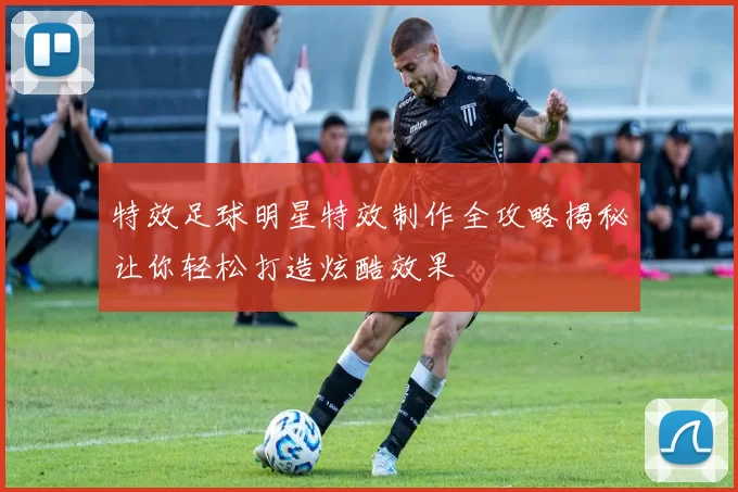 特效足球明星特效制作全攻略揭秘让你轻松打造炫酷效果