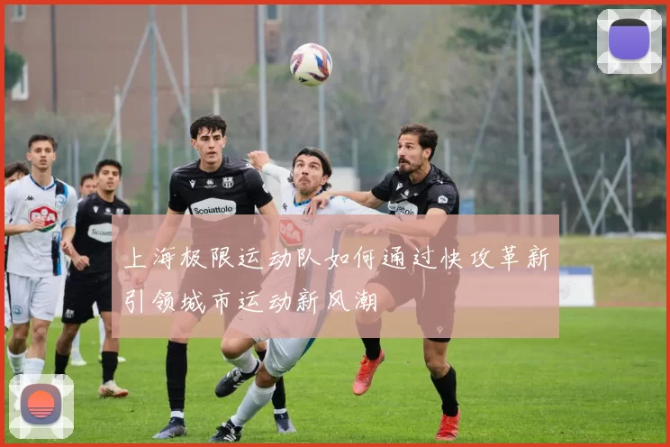 上海极限运动队如何通过快攻革新引领城市运动新风潮