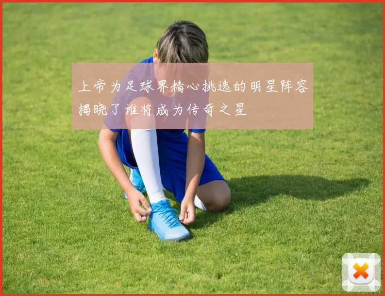上帝为足球界精心挑选的明星阵容揭晓了谁将成为传奇之星