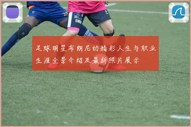 足球明星布朗尼的精彩人生与职业生涯全景介绍及最新照片展示