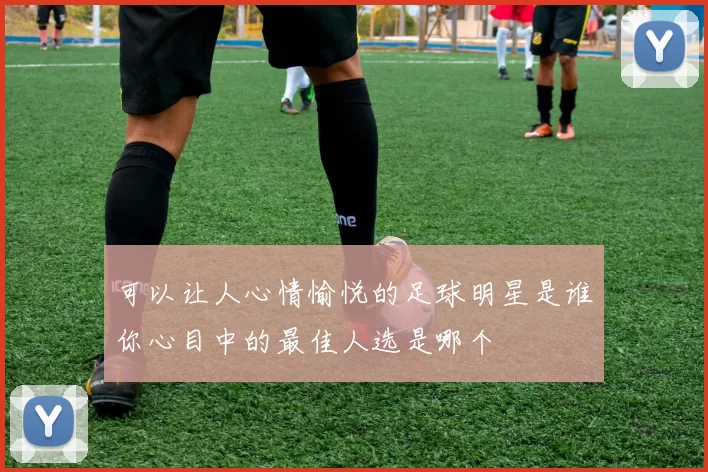 可以让人心情愉悦的足球明星是谁你心目中的最佳人选是哪个