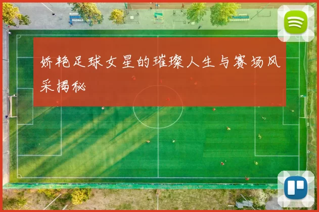 娇艳足球女星的璀璨人生与赛场风采揭秘