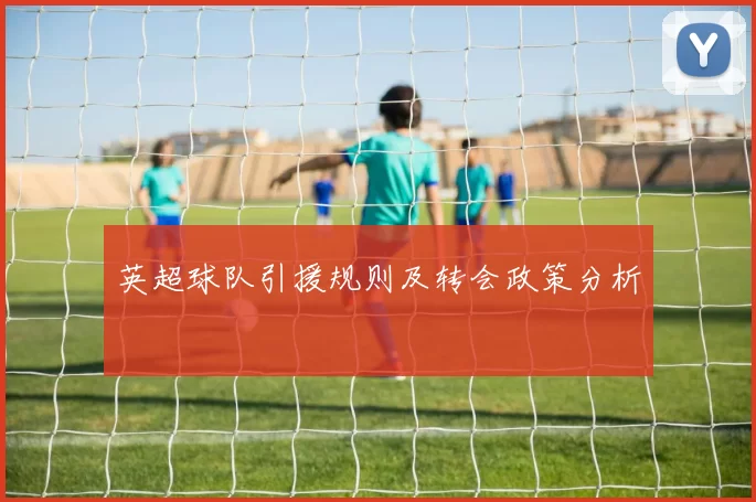 英超球队引援规则及转会政策分析